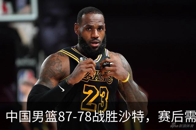中国男篮87-78战胜沙特，赛后需反思的6大事实